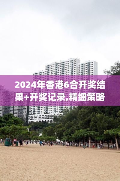 2024年香港6合开奖结果+开奖记录,精细策略分析_限定版4.736