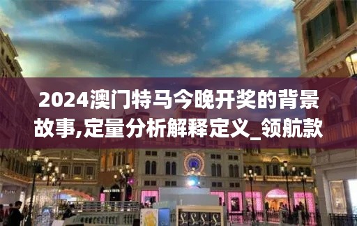 2024澳门特马今晚开奖的背景故事,定量分析解释定义_领航款6.232