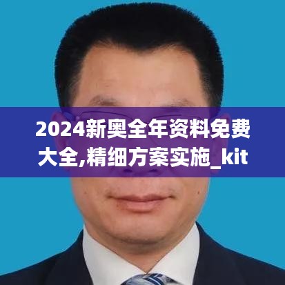 2024新奥全年资料免费大全,精细方案实施_kit5.156